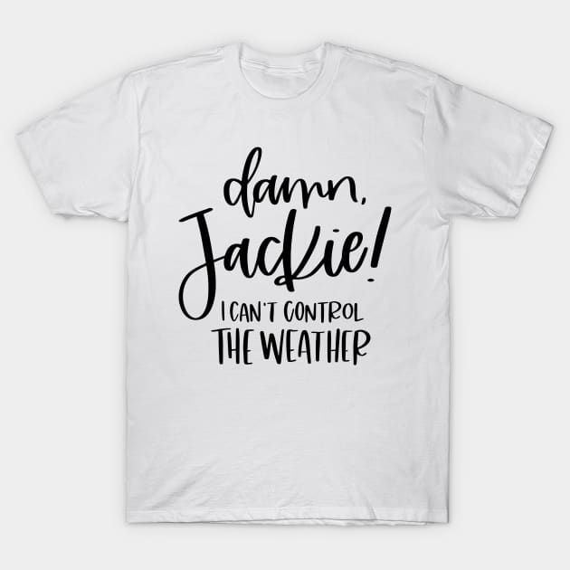 Damn Jackie I Can't Control The Weather T-Shirt by SpacemanTees